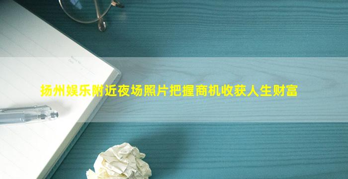 扬州娱乐附近夜场照片把握商机收获人生财富