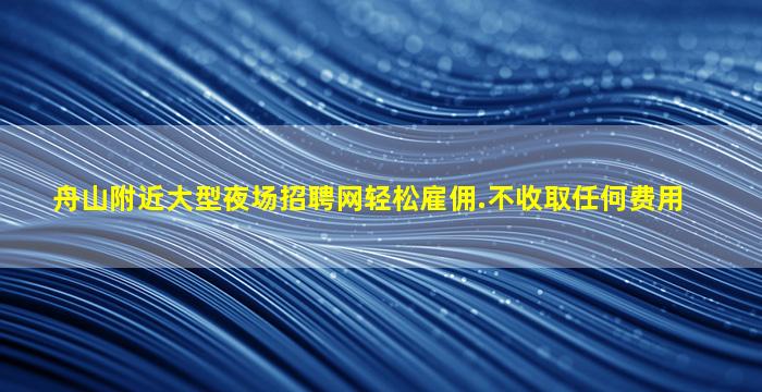 舟山附近大型夜场招聘网轻松雇佣.不收取任何费用
